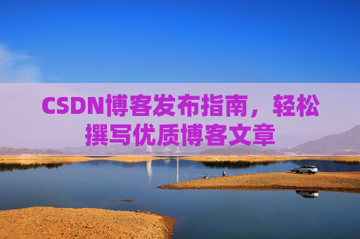 CSDN博客发布指南,轻松撰写优质博客文章